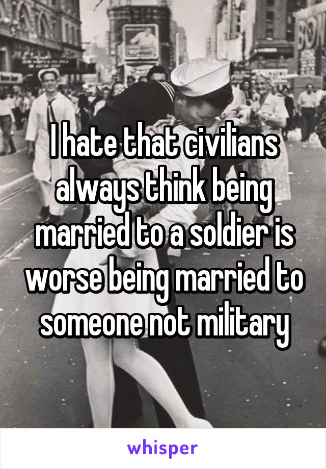 I hate that civilians always think being married to a soldier is worse being married to someone not military