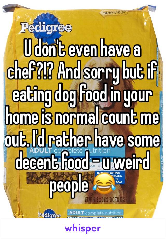 U don't even have a chef?!? And sorry but if eating dog food in your home is normal count me out. I'd rather have some decent food - u weird people 😂