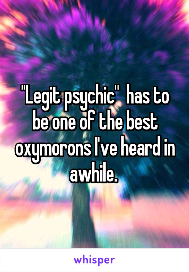 "Legit psychic"  has to be one of the best oxymorons I've heard in awhile. 