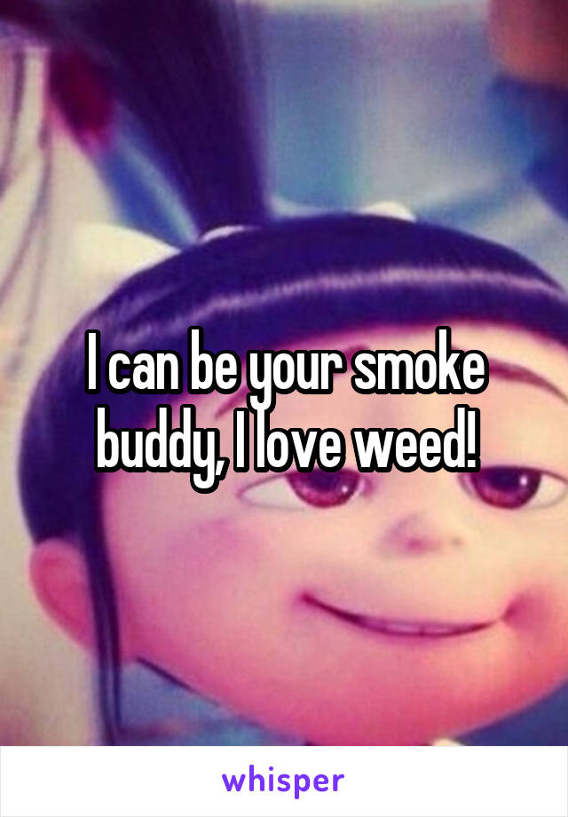 I can be your smoke buddy, I love weed!