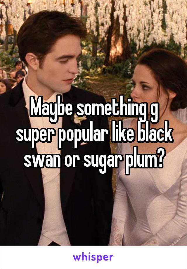 Maybe something g super popular like black swan or sugar plum?