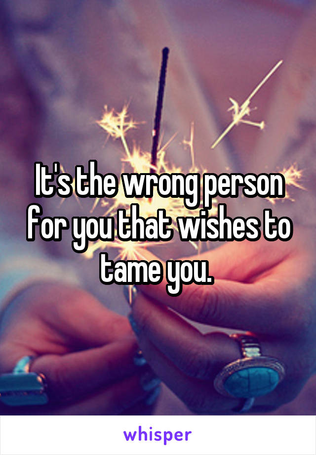 It's the wrong person for you that wishes to tame you. 