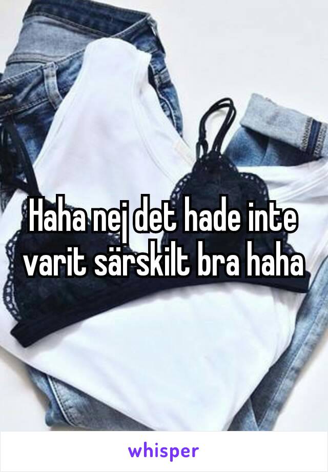 Haha nej det hade inte varit särskilt bra haha