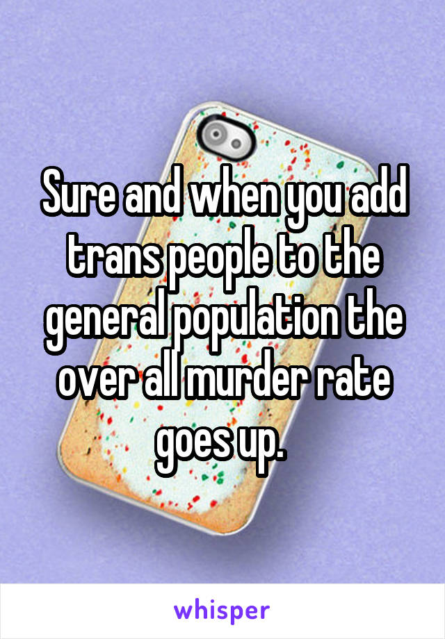 Sure and when you add trans people to the general population the over all murder rate goes up. 