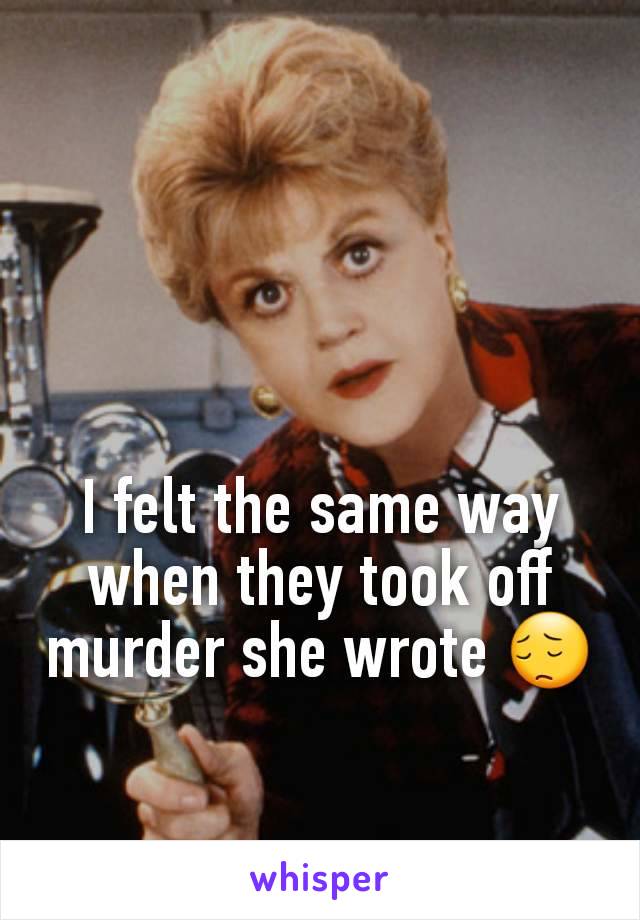 I felt the same way when they took off murder she wrote 😔