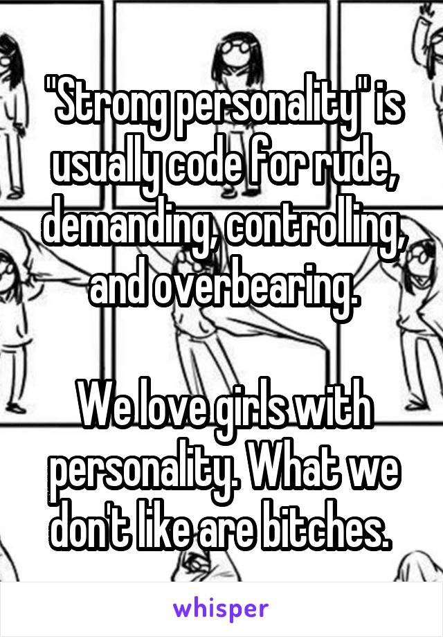 "Strong personality" is usually code for rude, demanding, controlling, and overbearing.

We love girls with personality. What we don't like are bitches. 