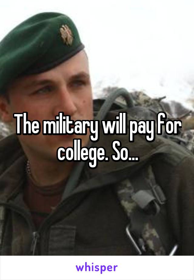 The military will pay for college. So...