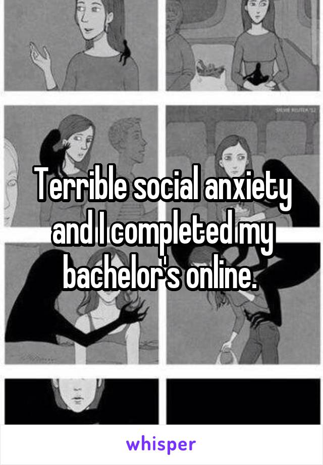 Terrible social anxiety and I completed my bachelor's online. 