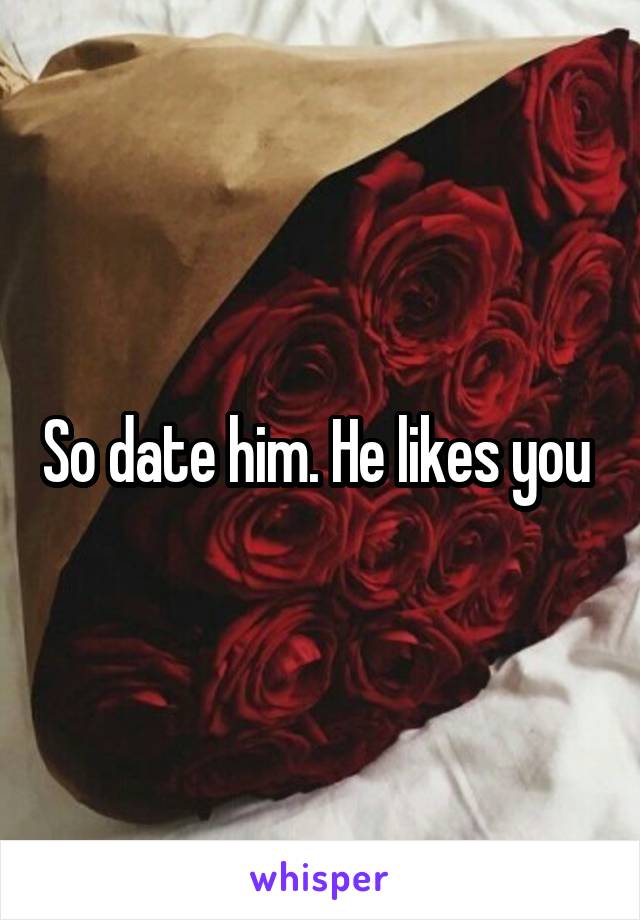 So date him. He likes you 