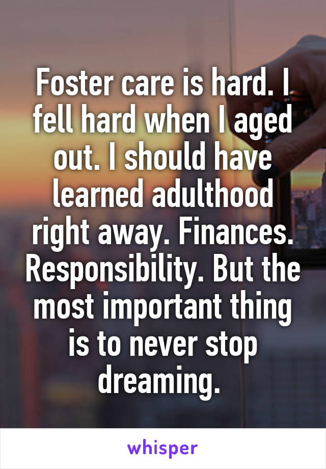 Foster care is hard. I fell hard when I aged out. I should have learned adulthood right away. Finances. Responsibility. But the most important thing is to never stop dreaming. 