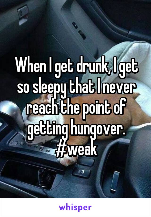 When I get drunk, I get so sleepy that I never reach the point of getting hungover. #weak