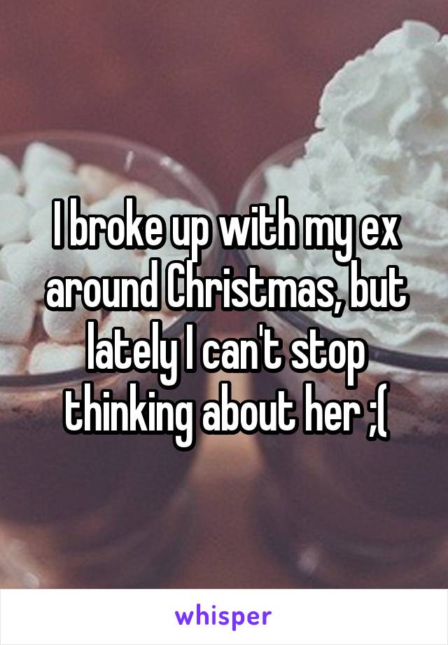 I broke up with my ex around Christmas, but lately I can't stop thinking about her ;(