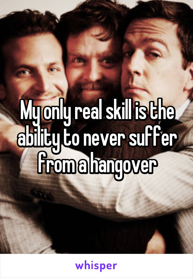 My only real skill is the ability to never suffer from a hangover