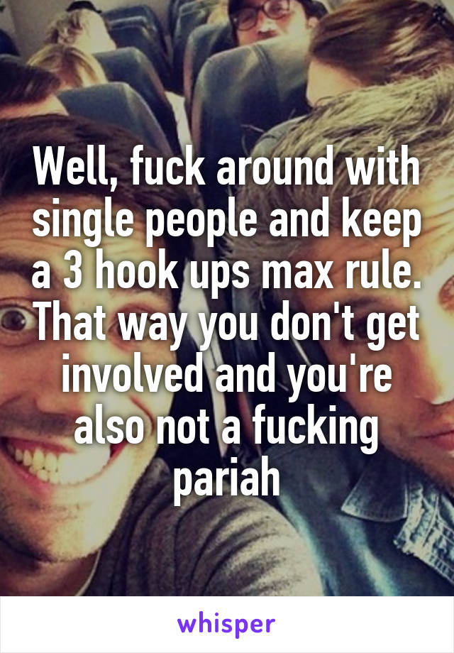 Well, fuck around with single people and keep a 3 hook ups max rule. That way you don't get involved and you're also not a fucking pariah