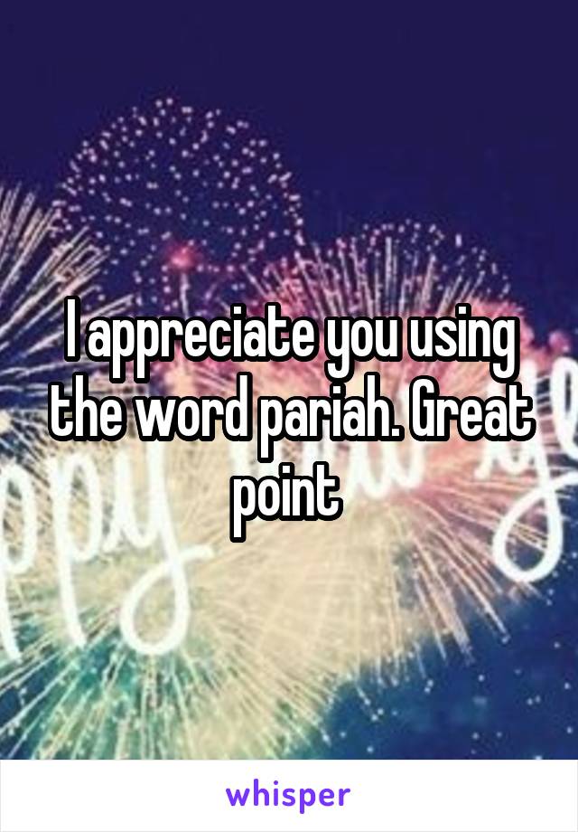 I appreciate you using the word pariah. Great point 