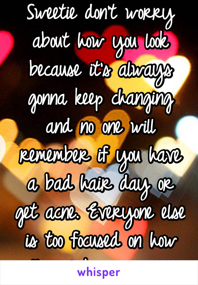
Sweetie don't worry about how you look because it's always gonna keep changing and no one will remember if you have a bad hair day or get acne. Everyone else is too focused on how they look anyways.
