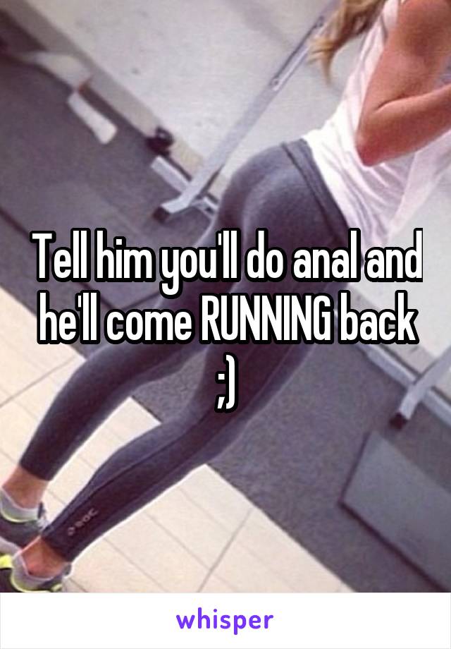 Tell him you'll do anal and he'll come RUNNING back ;)