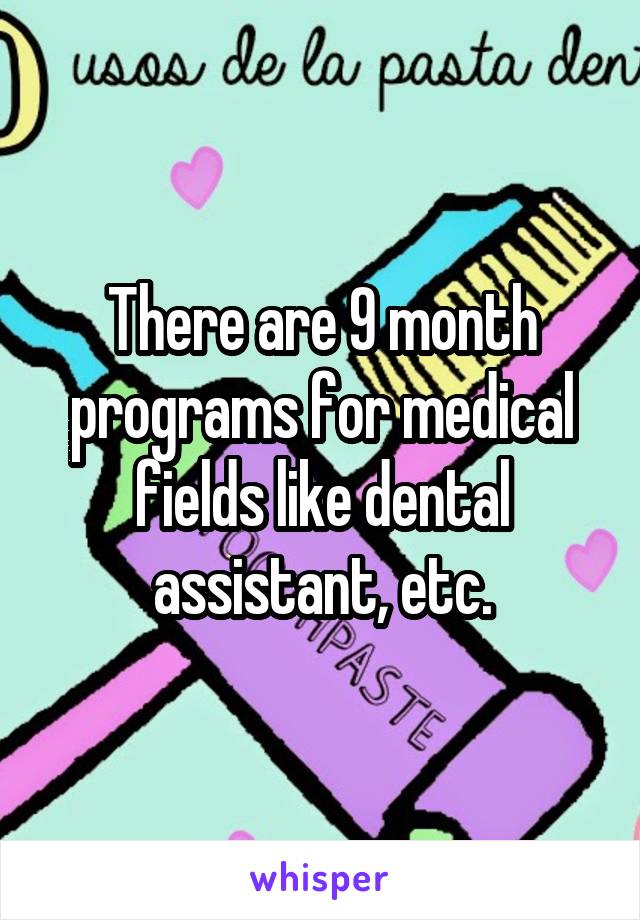 There are 9 month programs for medical fields like dental assistant, etc.