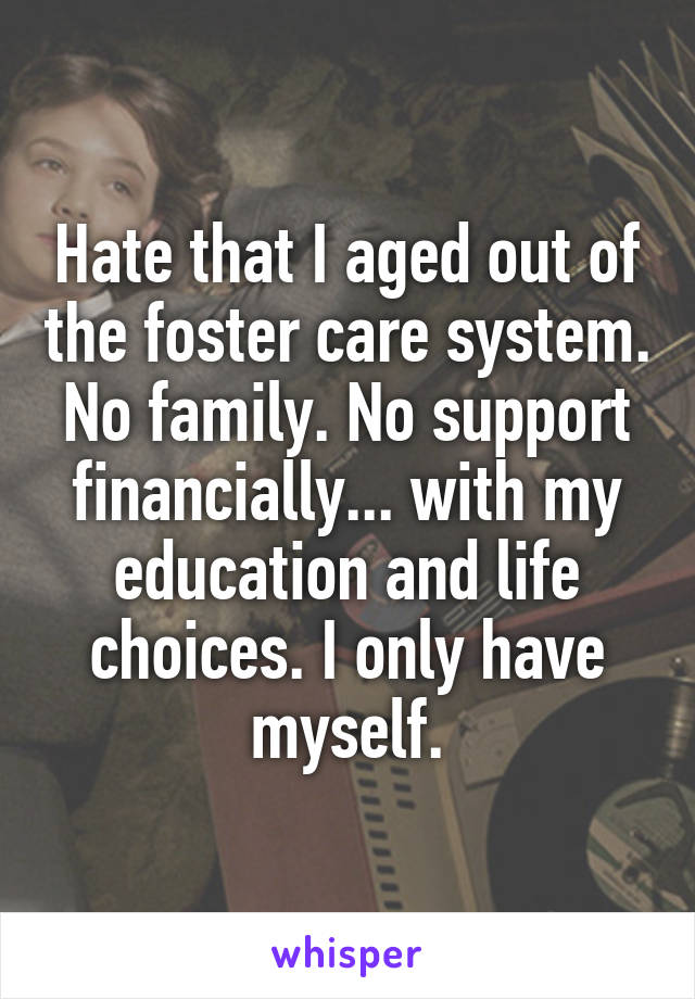 Hate that I aged out of the foster care system. No family. No support financially... with my education and life choices. I only have myself.