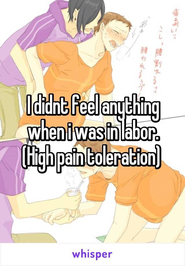 I didnt feel anything when i was in labor. (High pain toleration) 