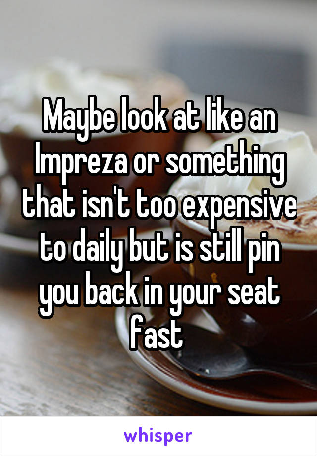 Maybe look at like an Impreza or something that isn't too expensive to daily but is still pin you back in your seat fast 