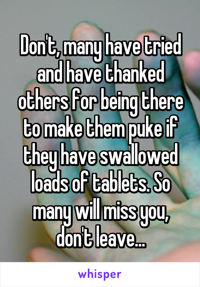 Don't, many have tried and have thanked others for being there to make them puke if they have swallowed loads of tablets. So many will miss you, don't leave...