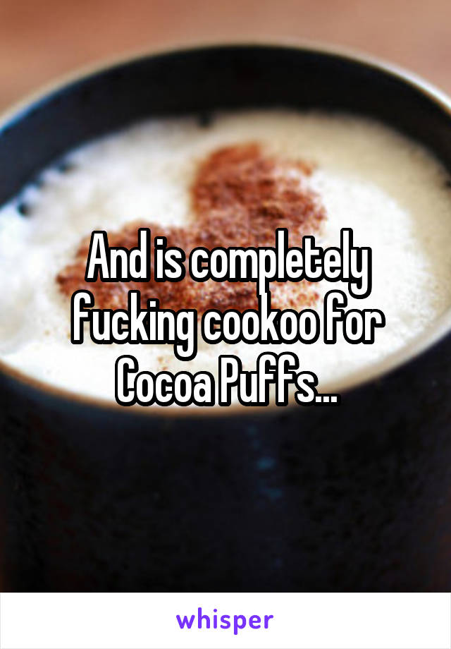 And is completely fucking cookoo for Cocoa Puffs...