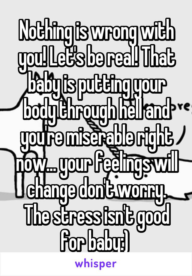 Nothing is wrong with you! Let's be real! That baby is putting your body through hell and you're miserable right now... your feelings will change don't worry. The stress isn't good for baby:) 