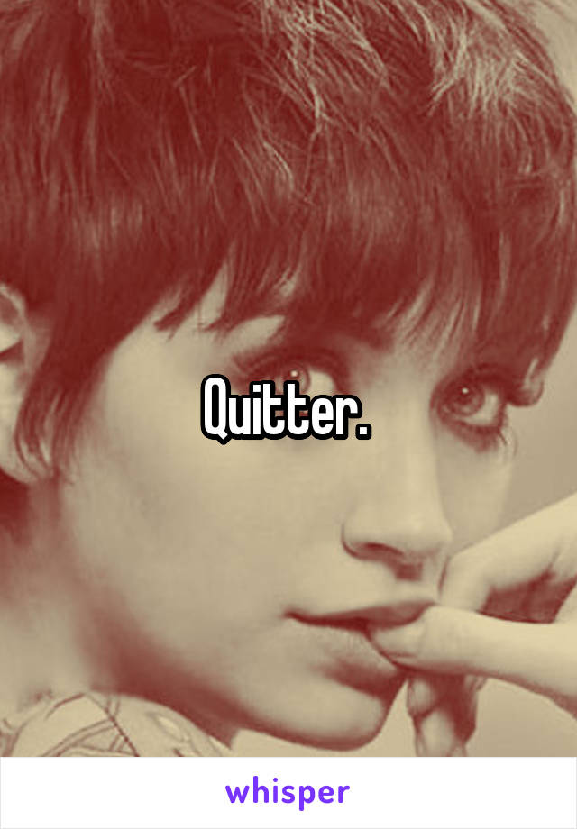 Quitter. 