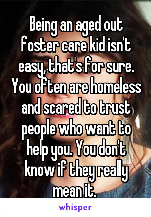 Being an aged out foster care kid isn't easy, that's for sure. You often are homeless and scared to trust people who want to help you. You don't know if they really mean it. 