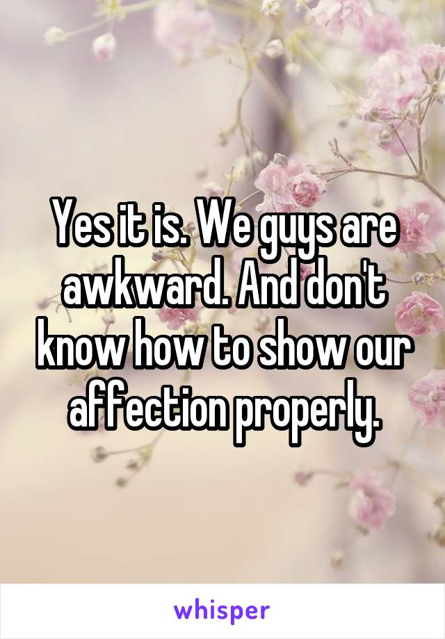 Yes it is. We guys are awkward. And don't know how to show our affection properly.