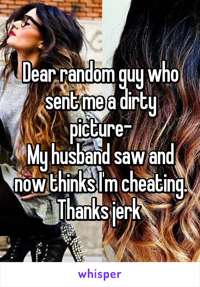 Dear random guy who sent me a dirty picture-
My husband saw and now thinks I'm cheating.
Thanks jerk 