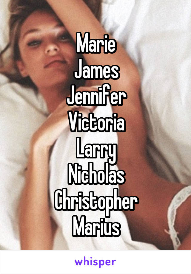 Marie
James
Jennifer
Victoria
Larry
Nicholas
Christopher
Marius