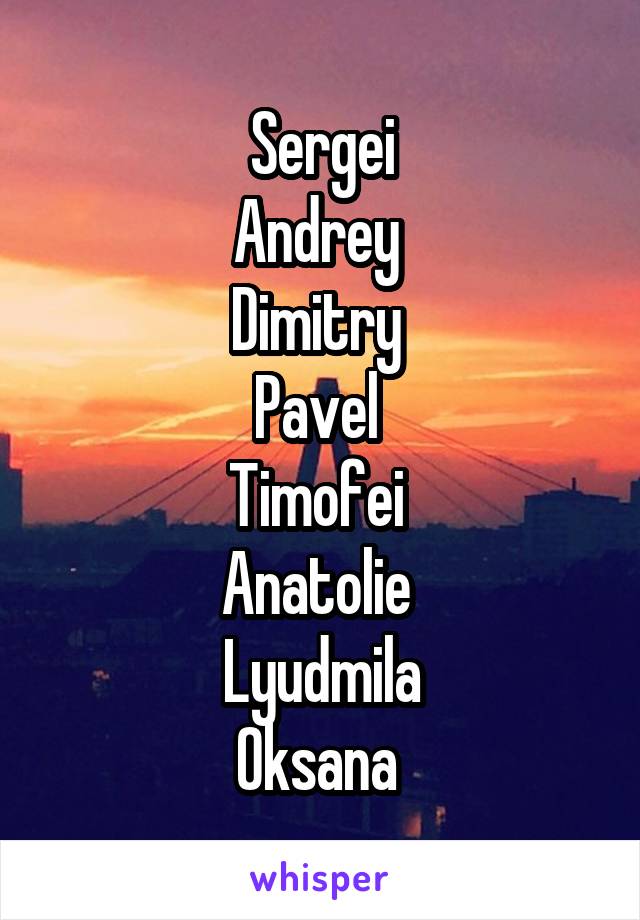 Sergei
Andrey 
Dimitry 
Pavel 
Timofei 
Anatolie 
Lyudmila
Oksana 