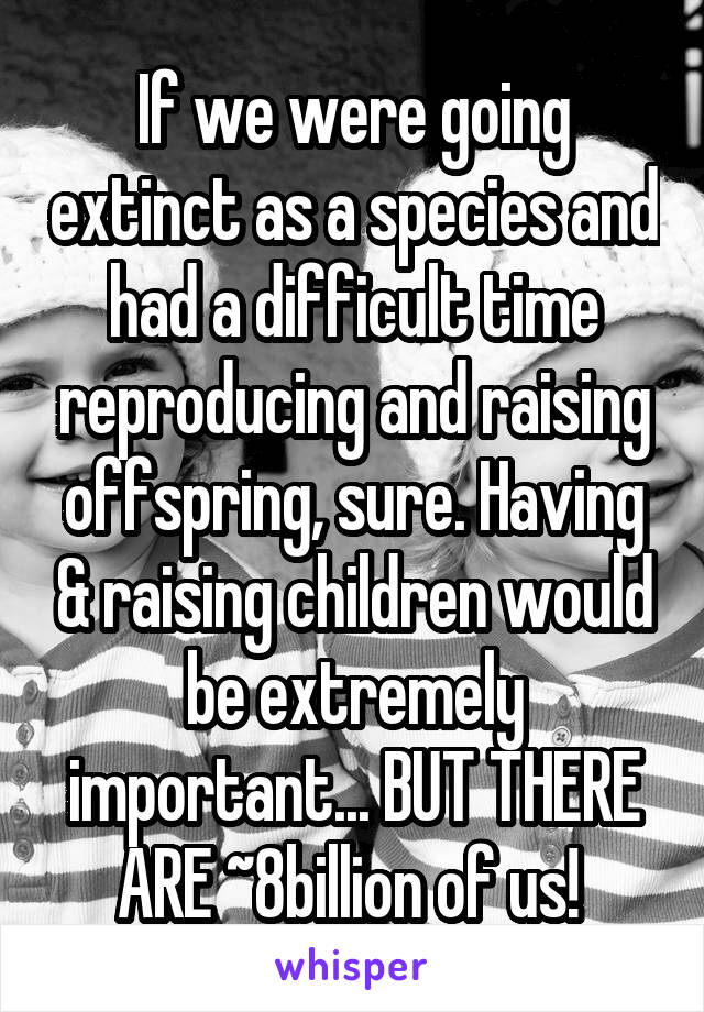 If we were going extinct as a species and had a difficult time reproducing and raising offspring, sure. Having & raising children would be extremely important... BUT THERE ARE ~8billion of us! 