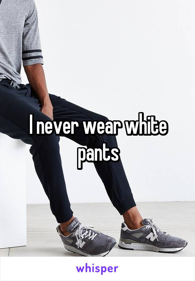 I never wear white pants