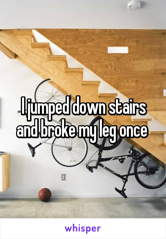 I jumped down stairs and broke my leg once 