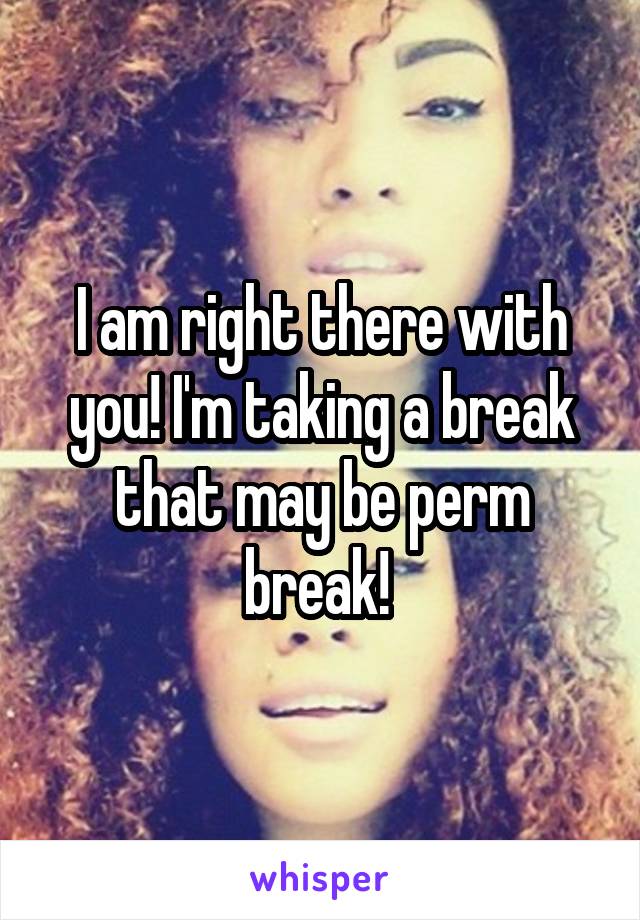 I am right there with you! I'm taking a break that may be perm break! 