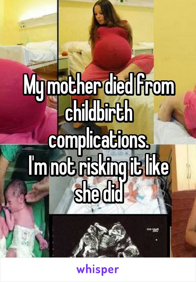 My mother died from childbirth complications.
I'm not risking it like she did