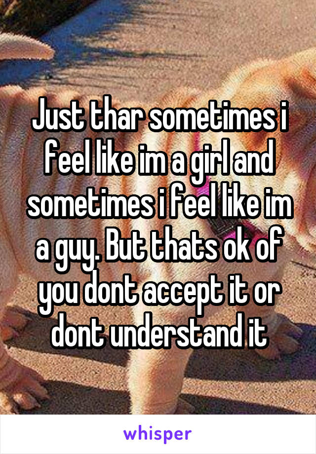 Just thar sometimes i feel like im a girl and sometimes i feel like im a guy. But thats ok of you dont accept it or dont understand it