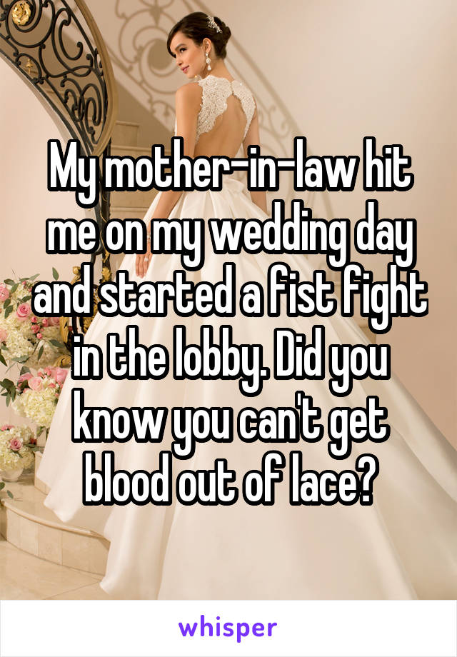 My mother-in-law hit me on my wedding day and started a fist fight in the lobby. Did you know you can't get blood out of lace?