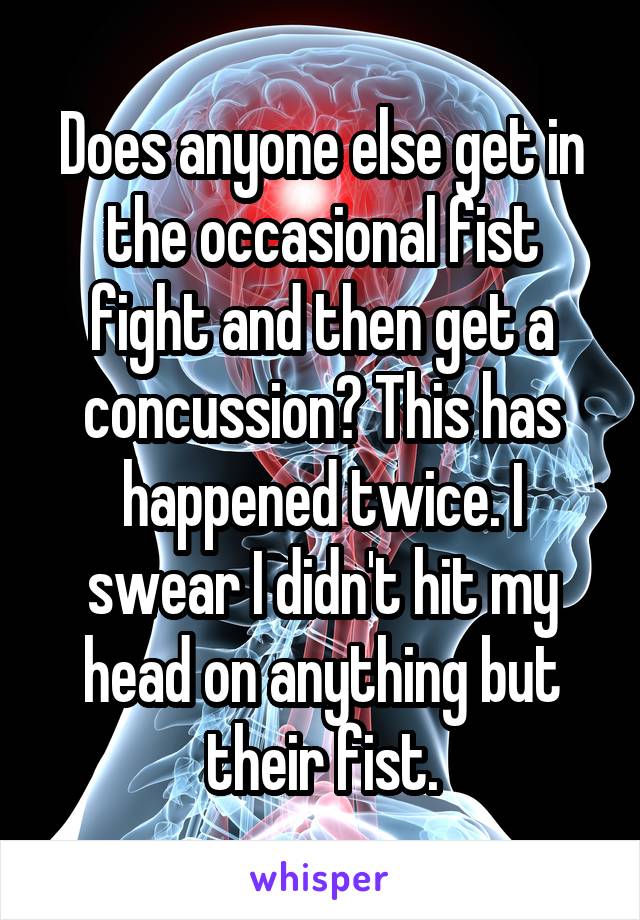 Does anyone else get in the occasional fist fight and then get a concussion? This has happened twice. I swear I didn't hit my head on anything but their fist.