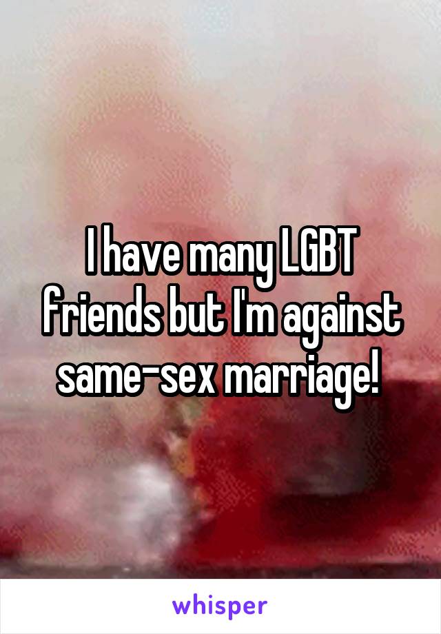 I have many LGBT friends but I'm against same-sex marriage! 