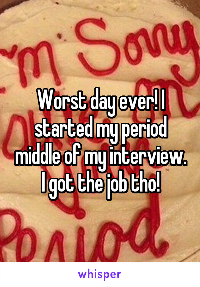 Worst day ever! I started my period middle of my interview. I got the job tho!