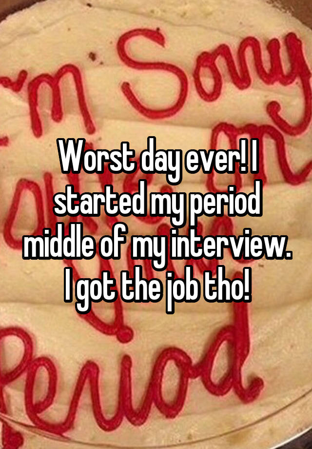 Worst day ever! I started my period middle of my interview. I got the job tho!