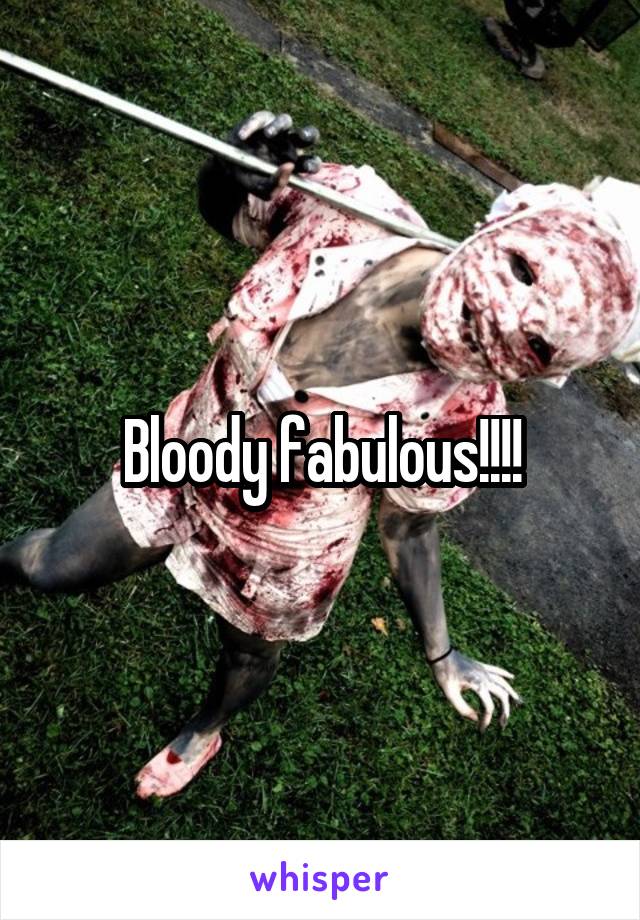 Bloody fabulous!!!!