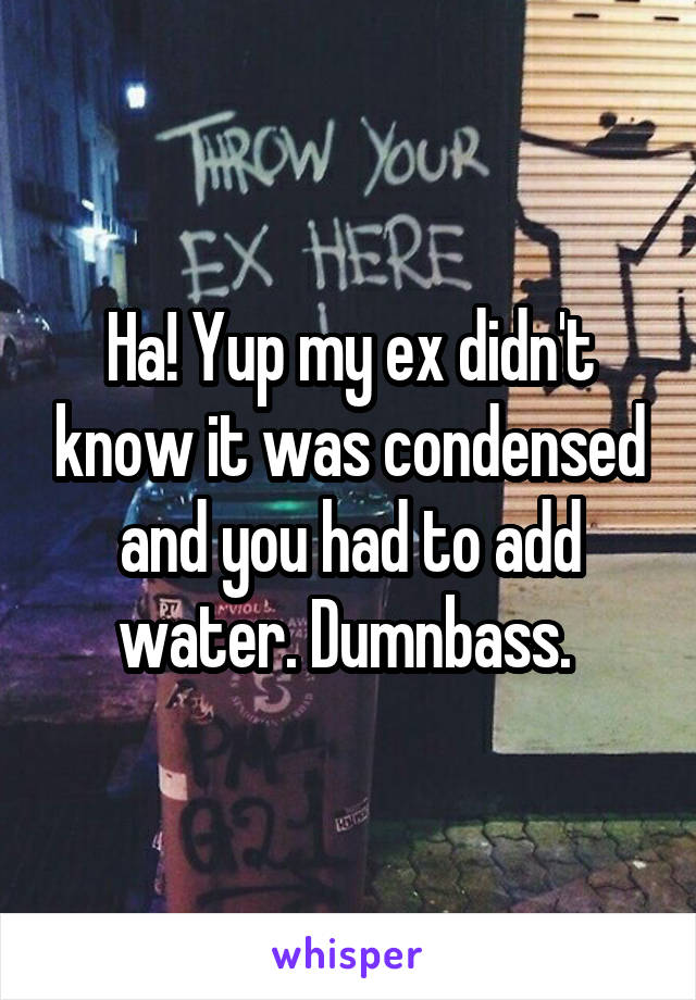 Ha! Yup my ex didn't know it was condensed and you had to add water. Dumnbass. 