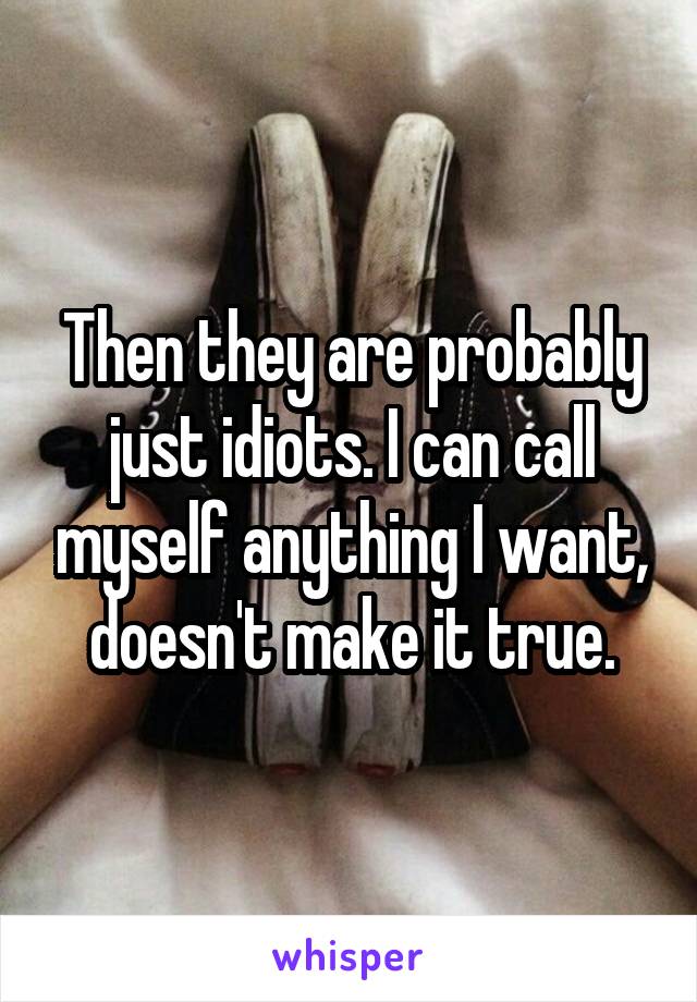 Then they are probably just idiots. I can call myself anything I want, doesn't make it true.