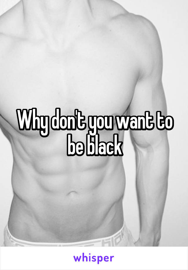 Why don't you want to be black