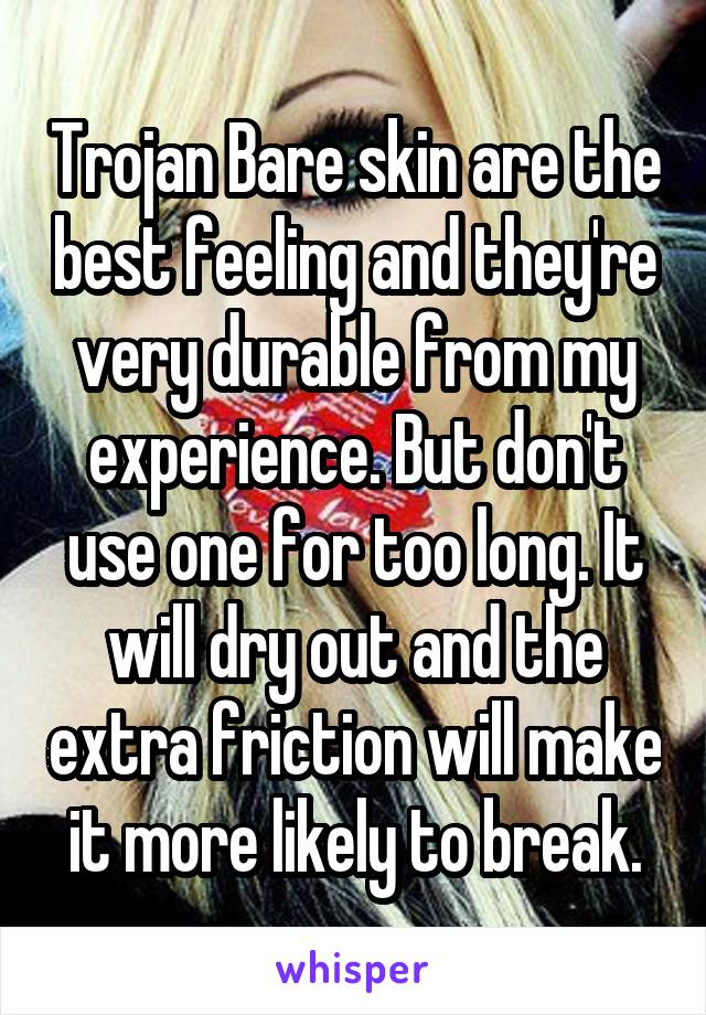 Trojan Bare skin are the best feeling and they're very durable from my experience. But don't use one for too long. It will dry out and the extra friction will make it more likely to break.